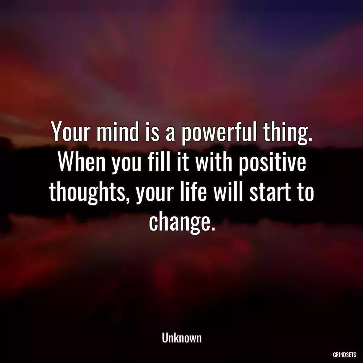 Your mind is a powerful thing. When you fill it with positive thoughts, your life will start to change.