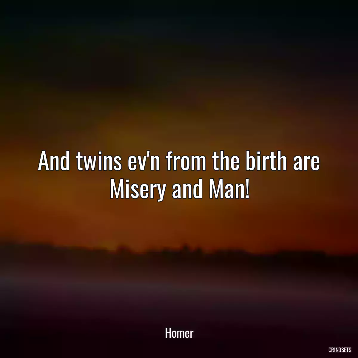 And twins ev\'n from the birth are Misery and Man!