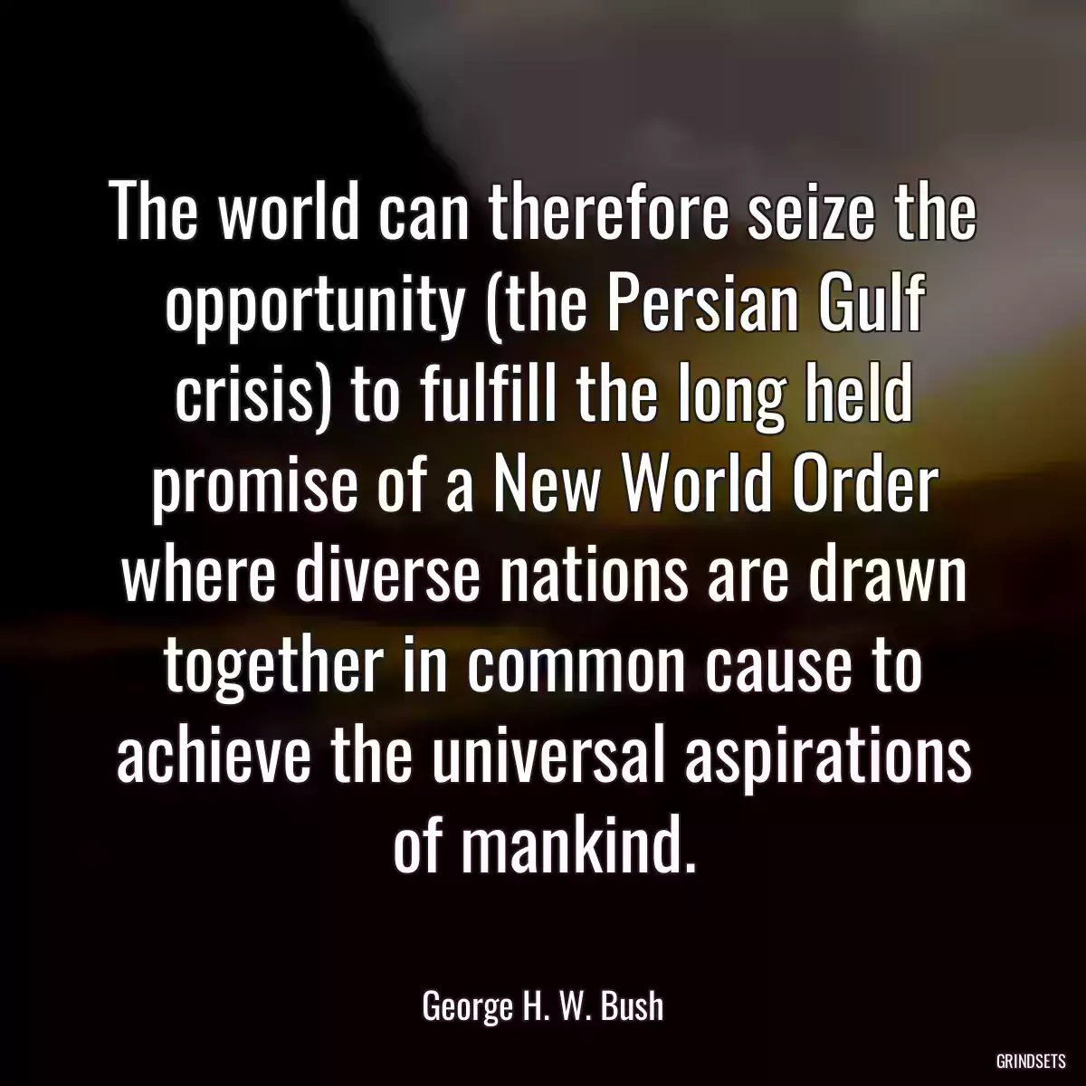 The world can therefore seize the opportunity (the Persian Gulf crisis) to fulfill the long held promise of a New World Order where diverse nations are drawn together in common cause to achieve the universal aspirations of mankind.