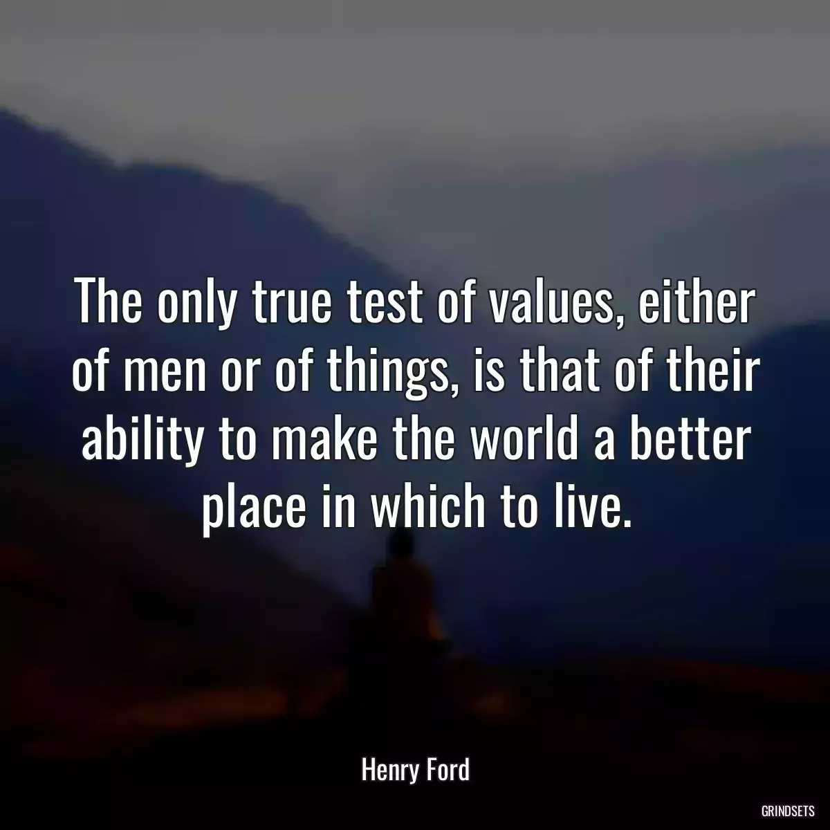 The only true test of values, either of men or of things, is that of their ability to make the world a better place in which to live.