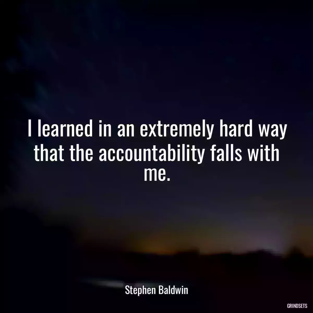 I learned in an extremely hard way that the accountability falls with me.