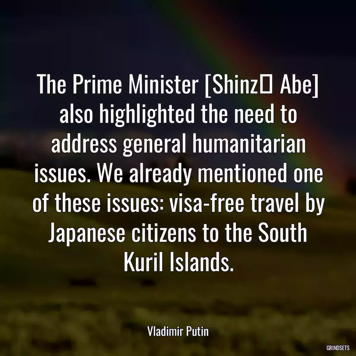 The Prime Minister [Shinzō Abe] also highlighted the need to address general humanitarian issues. We already mentioned one of these issues: visa-free travel by Japanese citizens to the South Kuril Islands.