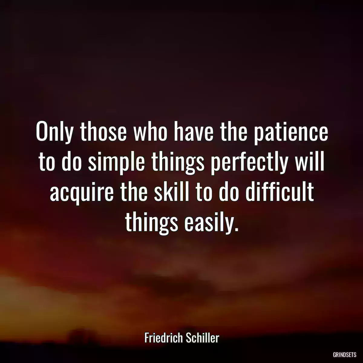 Only those who have the patience to do simple things perfectly will acquire the skill to do difficult things easily.