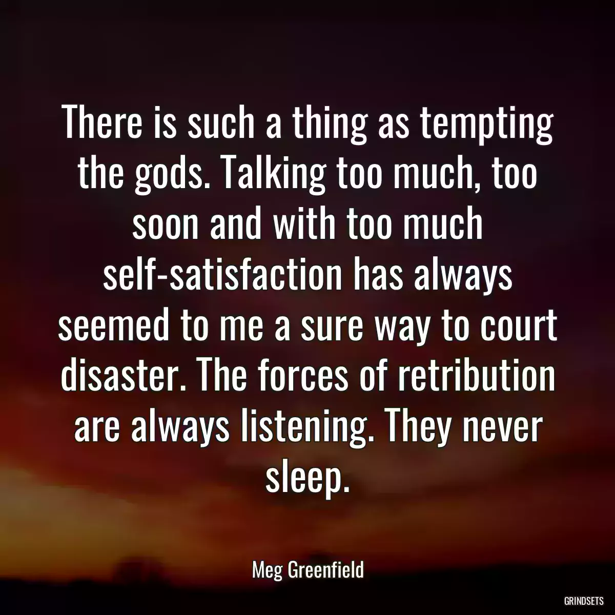 There is such a thing as tempting the gods. Talking too much, too soon and with too much self-satisfaction has always seemed to me a sure way to court disaster. The forces of retribution are always listening. They never sleep.