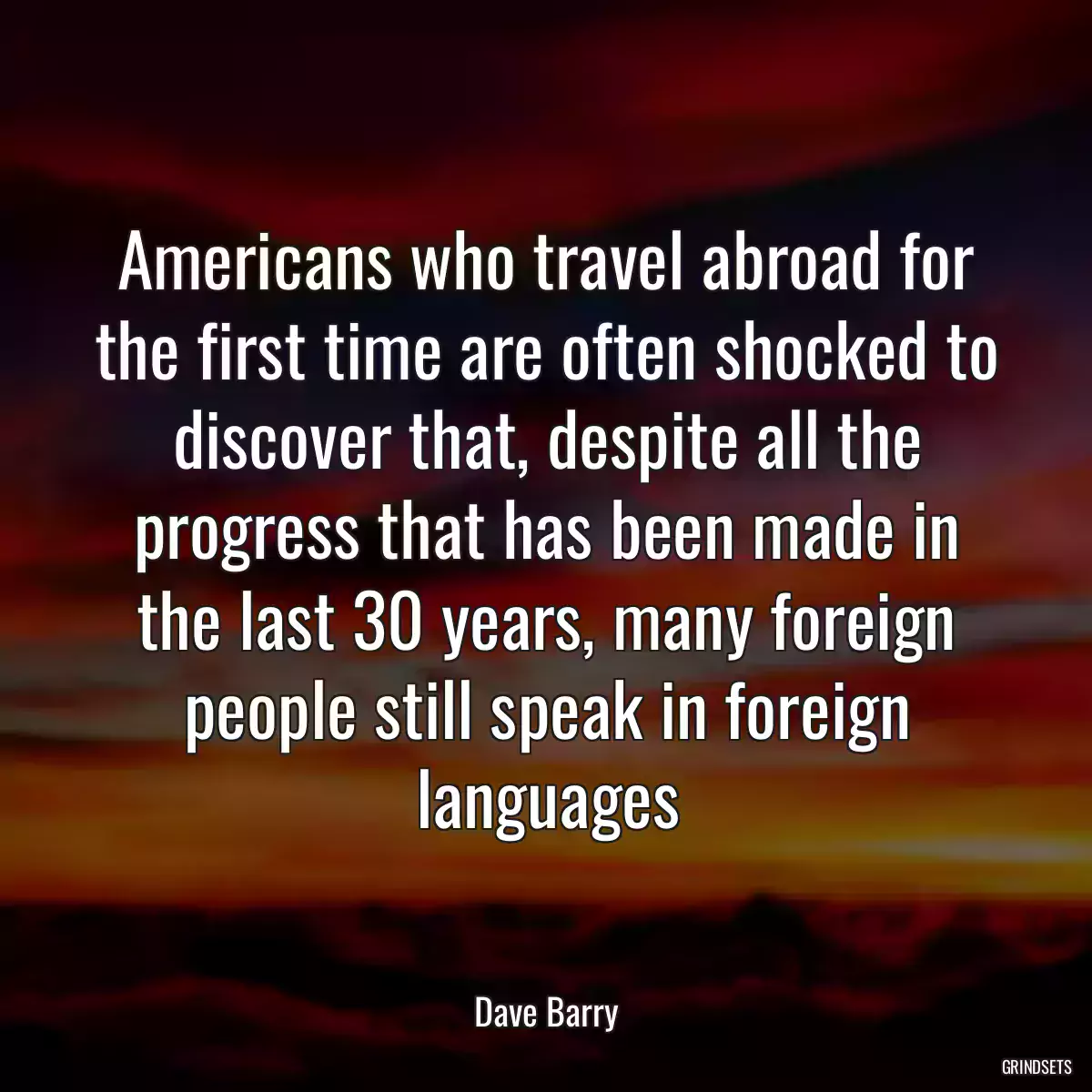 Americans who travel abroad for the first time are often shocked to discover that, despite all the progress that has been made in the last 30 years, many foreign people still speak in foreign languages