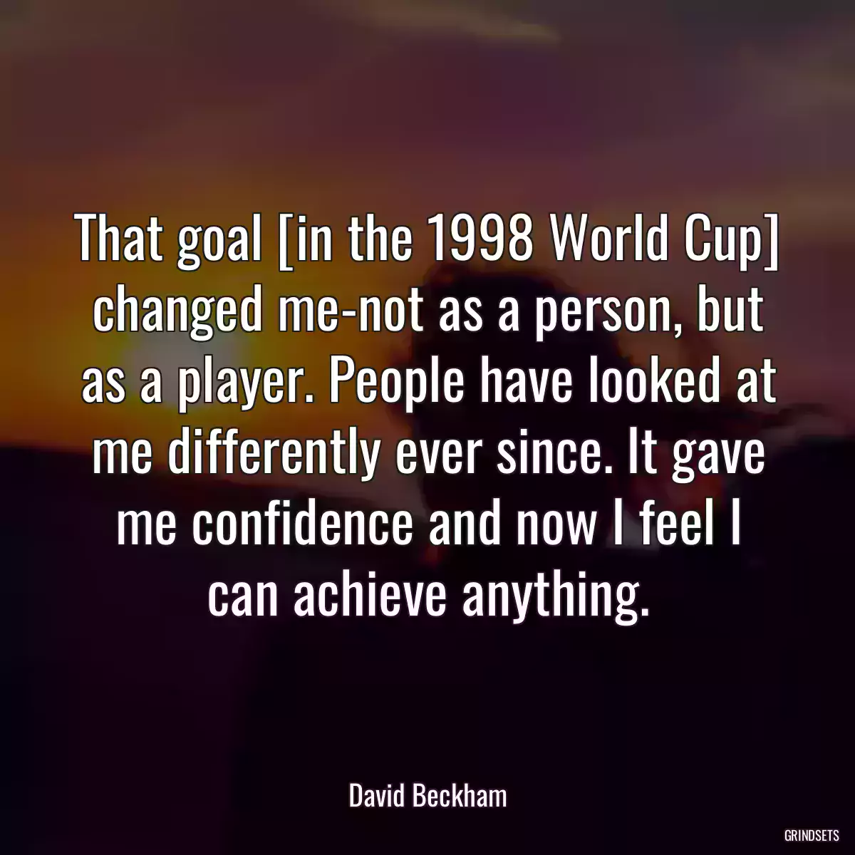 That goal [in the 1998 World Cup] changed me-not as a person, but as a player. People have looked at me differently ever since. It gave me confidence and now I feel I can achieve anything.