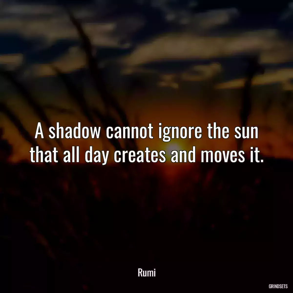 A shadow cannot ignore the sun that all day creates and moves it.