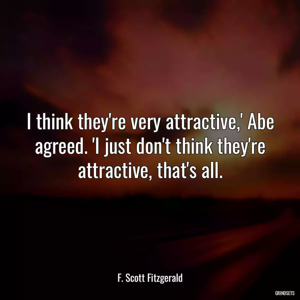 I think they\'re very attractive,\' Abe agreed. \'I just don\'t think they\'re attractive, that\'s all.