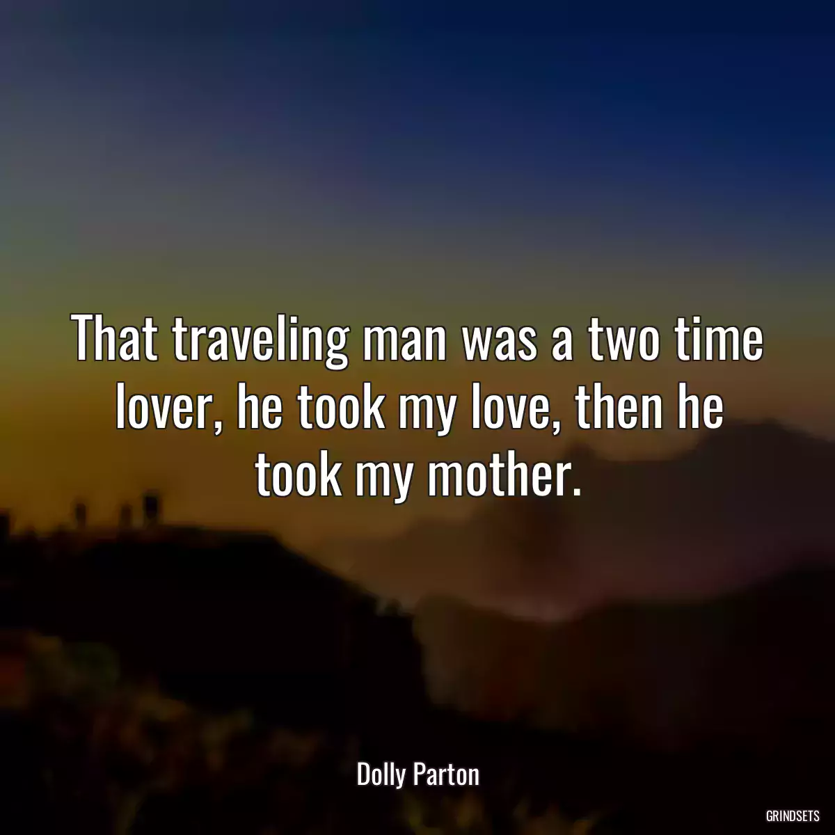 That traveling man was a two time lover, he took my love, then he took my mother.