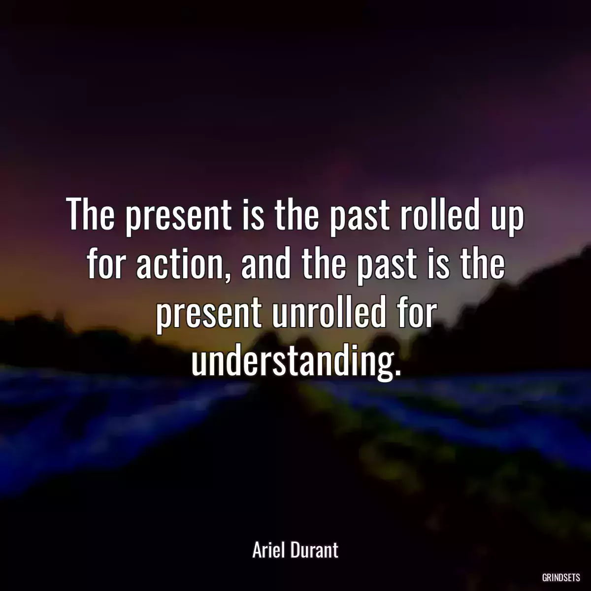 The present is the past rolled up for action, and the past is the present unrolled for understanding.