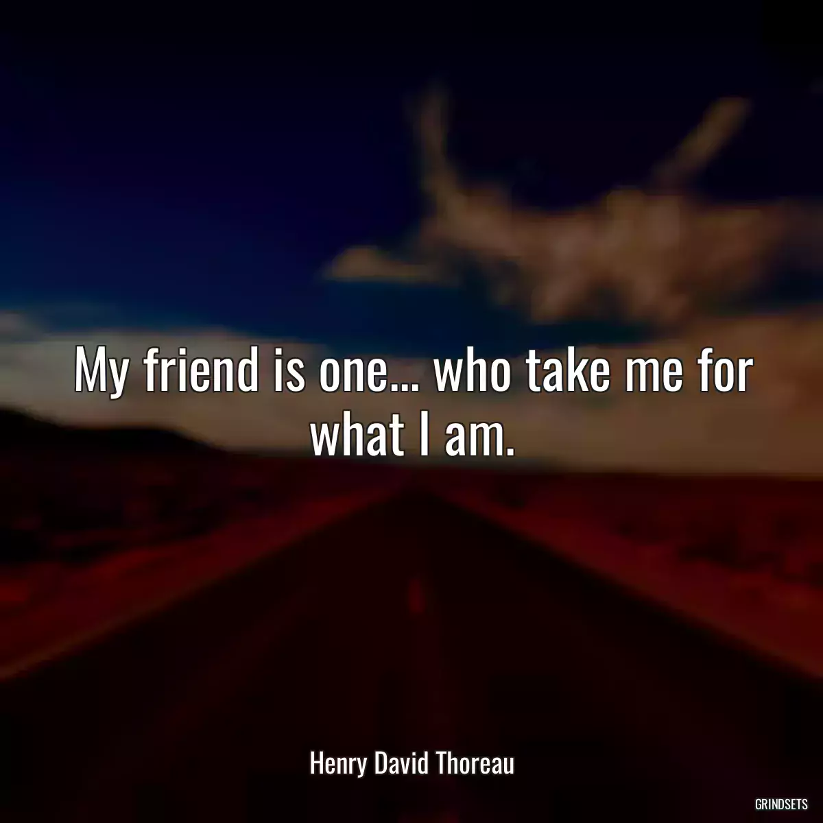 My friend is one... who take me for what I am.