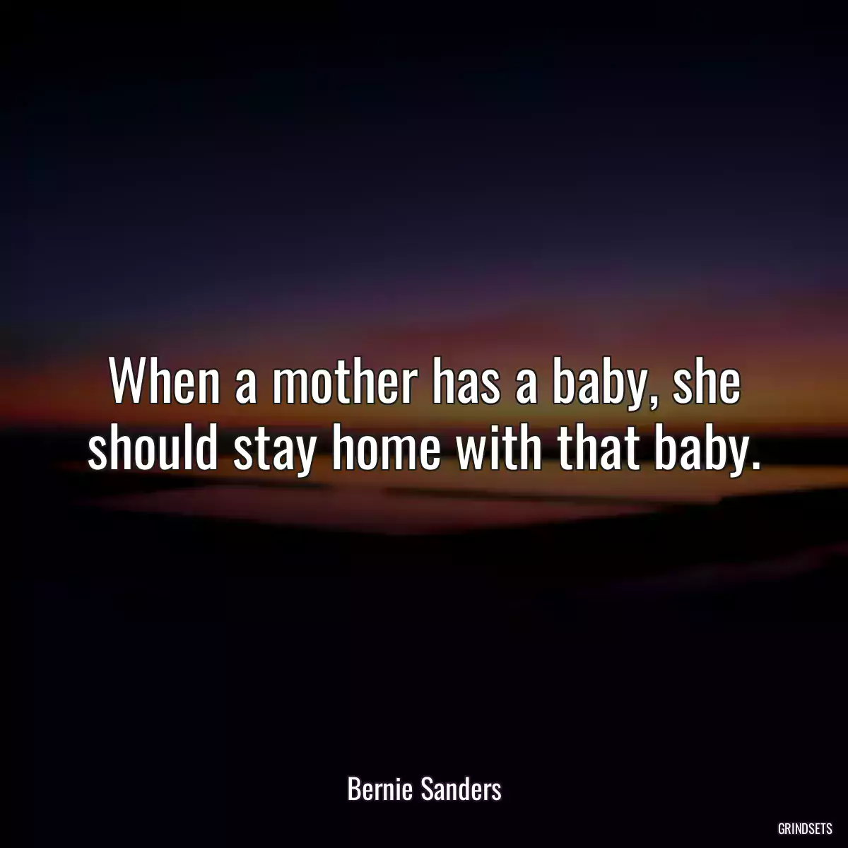 When a mother has a baby, she should stay home with that baby.