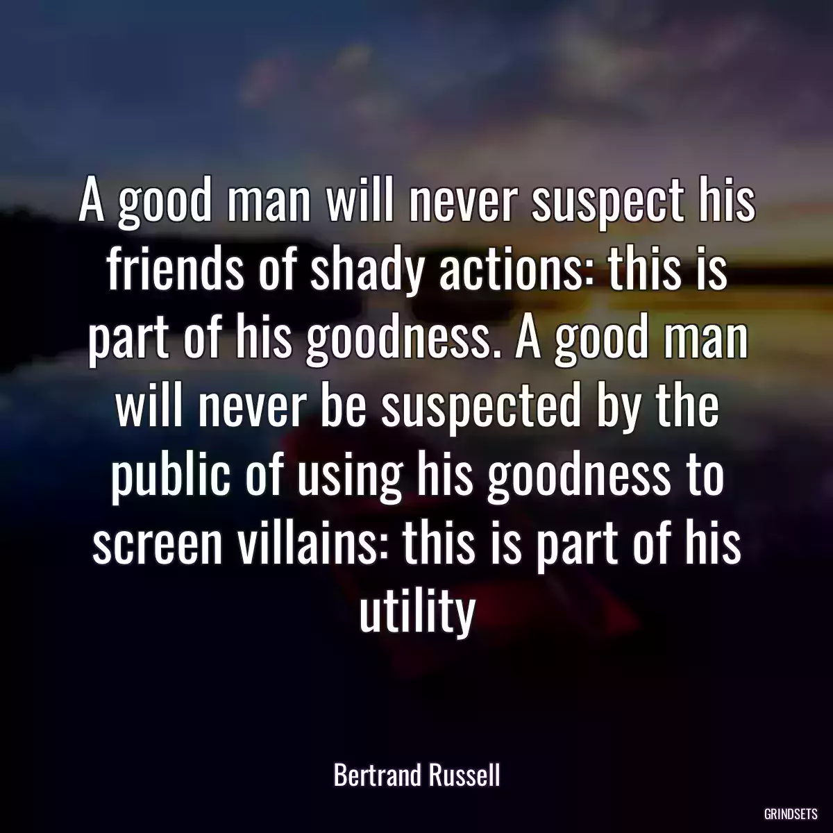 A good man will never suspect his friends of shady actions: this is part of his goodness. A good man will never be suspected by the public of using his goodness to screen villains: this is part of his utility