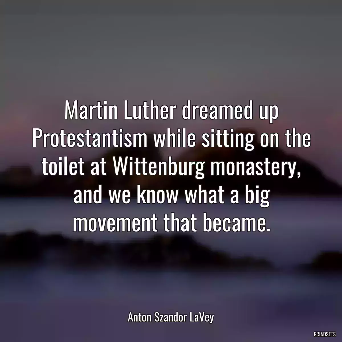 Martin Luther dreamed up Protestantism while sitting on the toilet at Wittenburg monastery, and we know what a big movement that became.