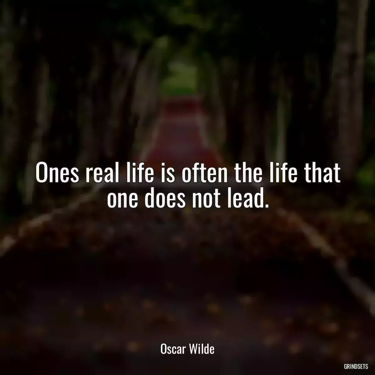Ones real life is often the life that one does not lead.