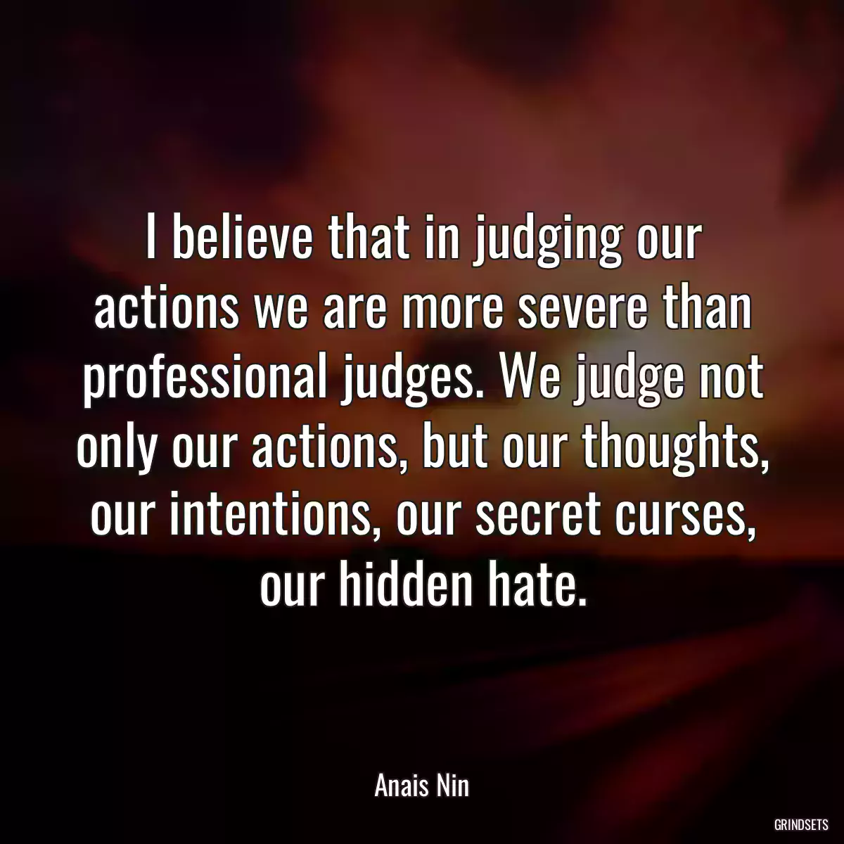 I believe that in judging our actions we are more severe than professional judges. We judge not only our actions, but our thoughts, our intentions, our secret curses, our hidden hate.