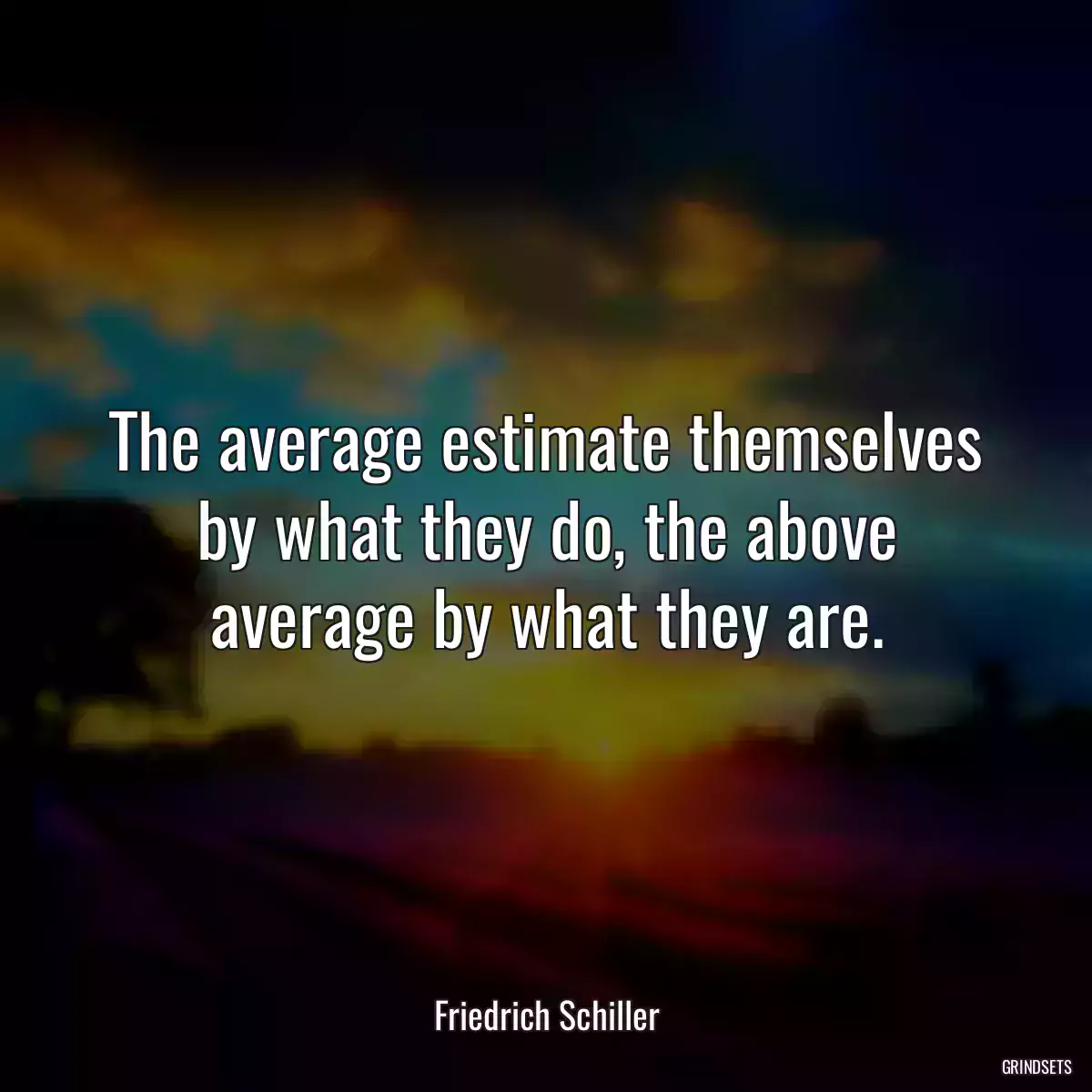 The average estimate themselves by what they do, the above average by what they are.