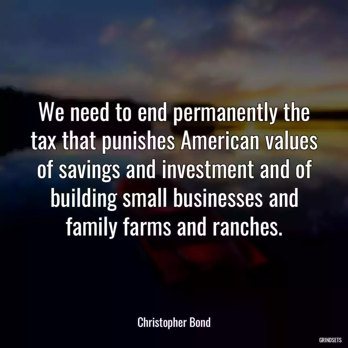 We need to end permanently the tax that punishes American values of savings and investment and of building small businesses and family farms and ranches.