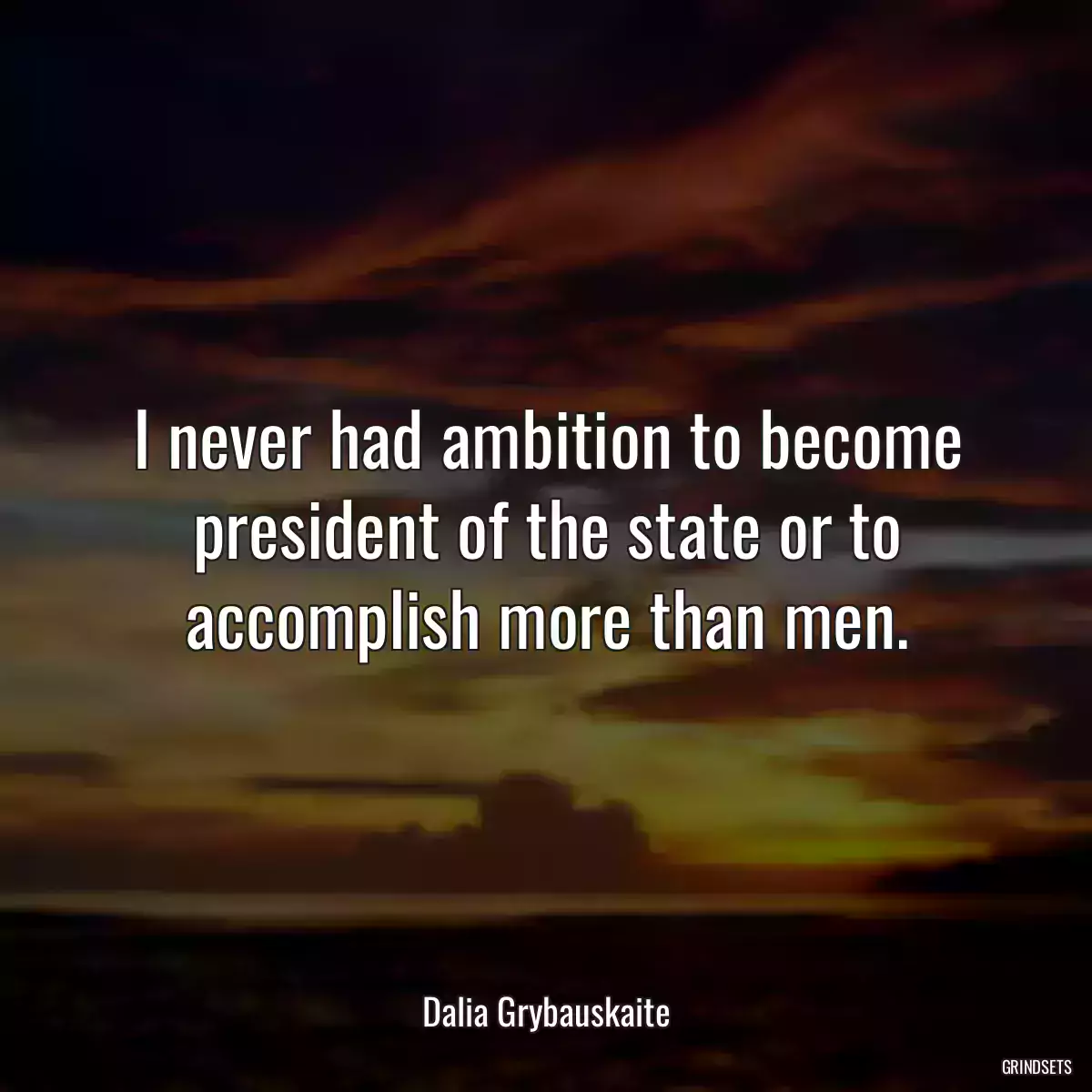 I never had ambition to become president of the state or to accomplish more than men.