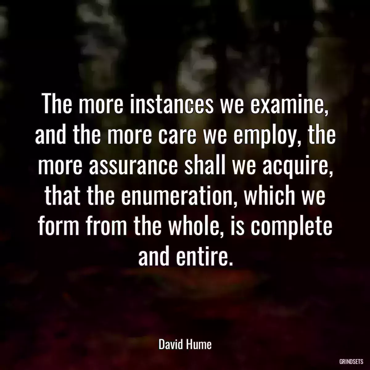 The more instances we examine, and the more care we employ, the more assurance shall we acquire, that the enumeration, which we form from the whole, is complete and entire.