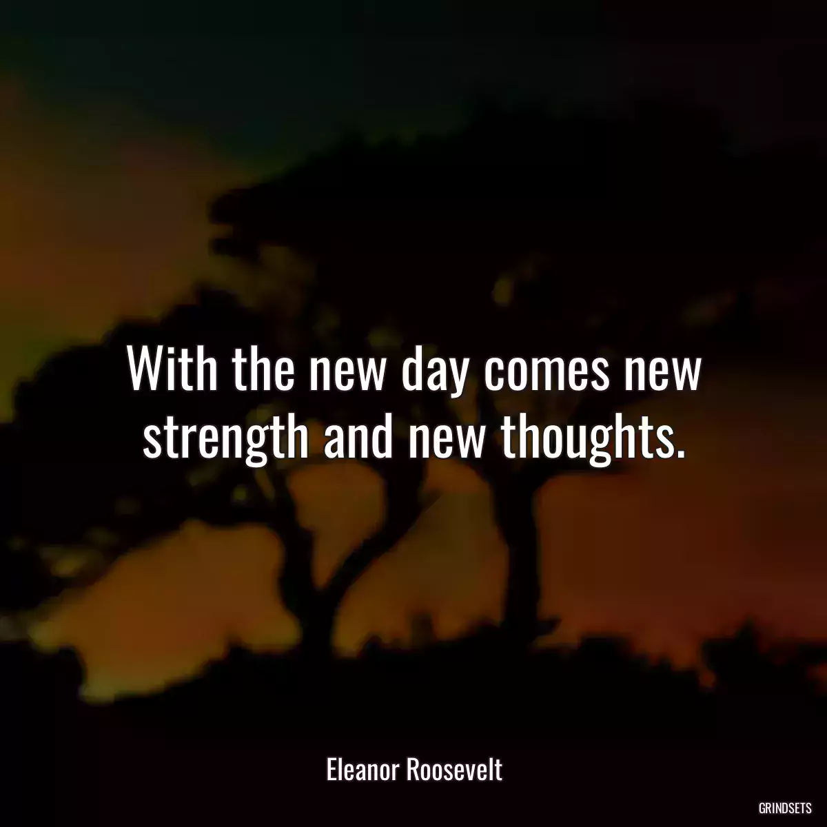 With the new day comes new strength and new thoughts.