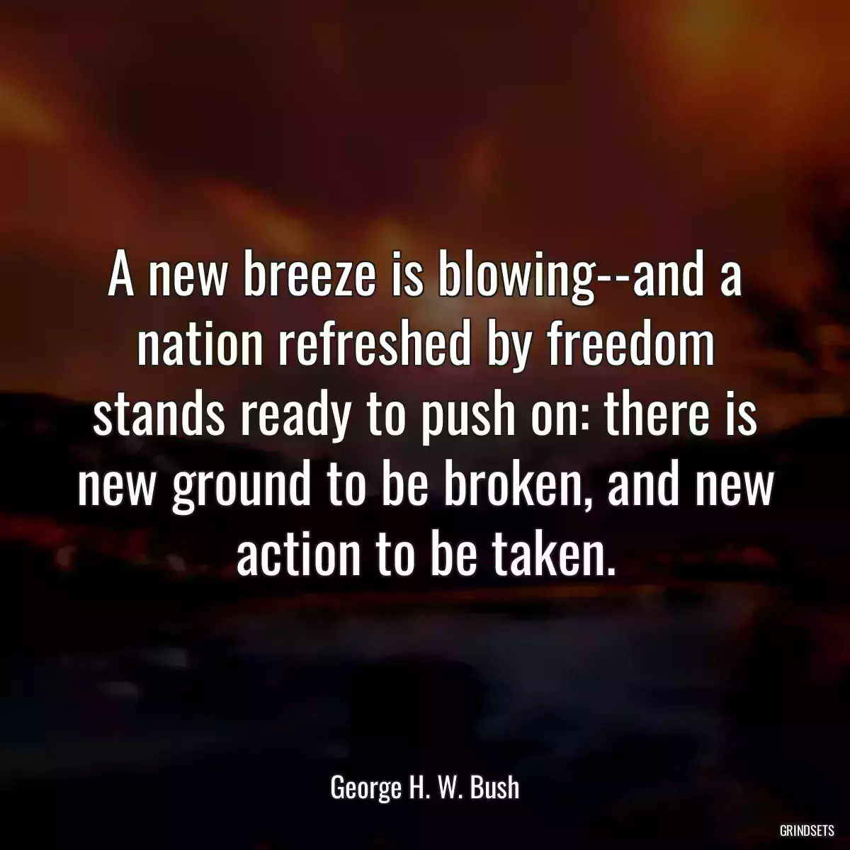 A new breeze is blowing--and a nation refreshed by freedom stands ready to push on: there is new ground to be broken, and new action to be taken.