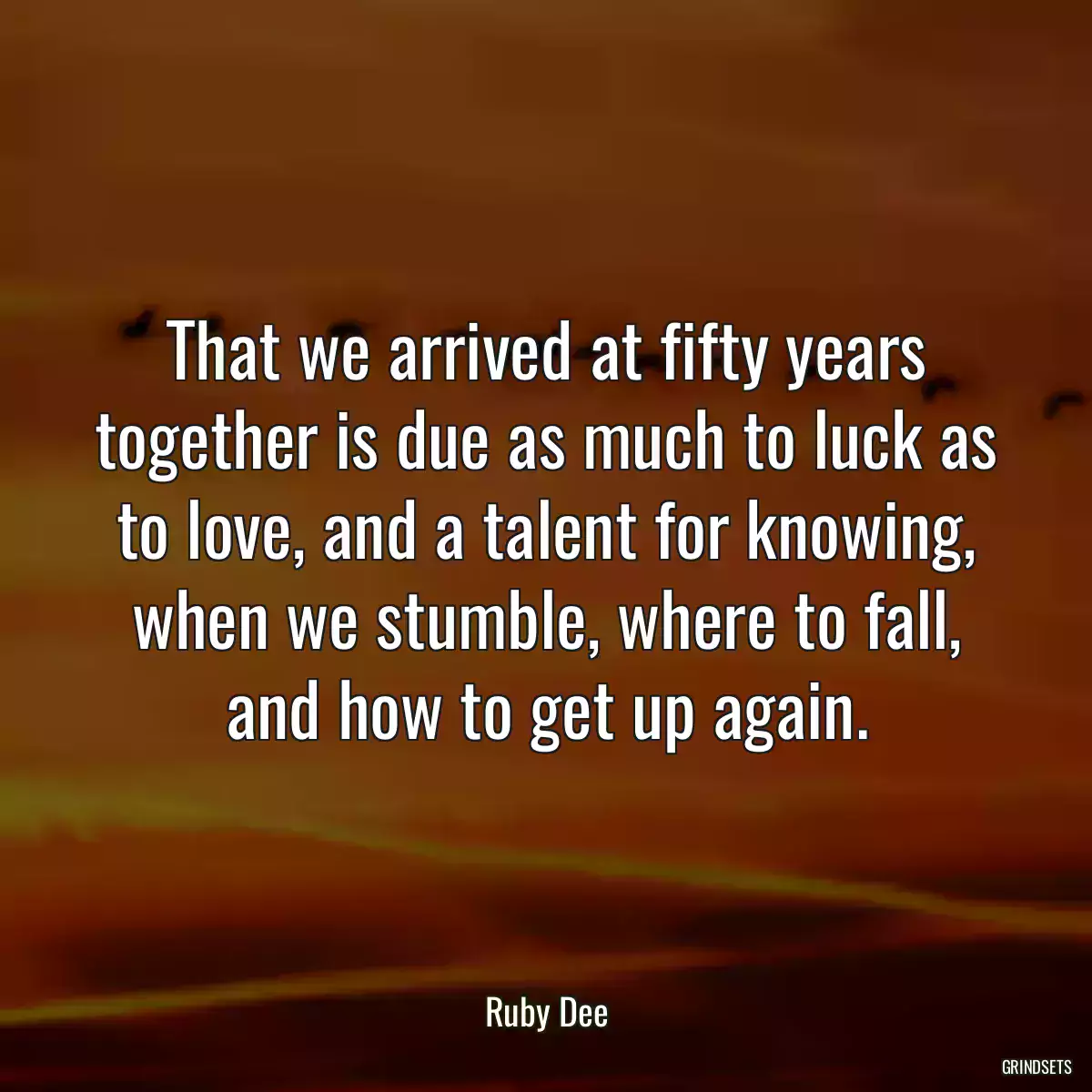 That we arrived at fifty years together is due as much to luck as to love, and a talent for knowing, when we stumble, where to fall, and how to get up again.