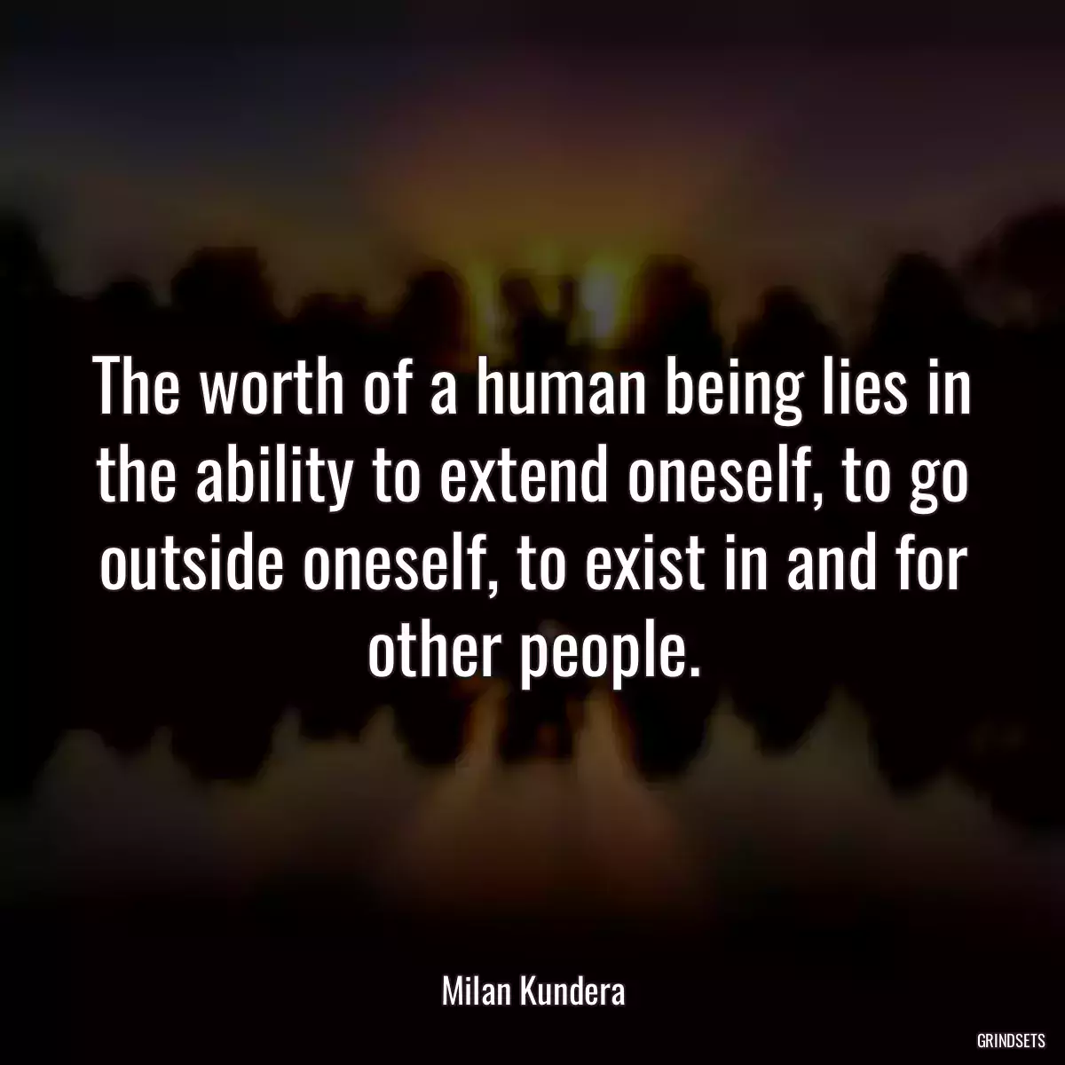 The worth of a human being lies in the ability to extend oneself, to go outside oneself, to exist in and for other people.