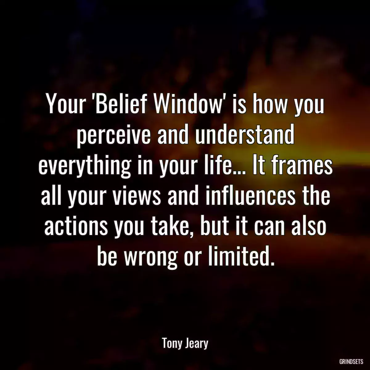 Your \'Belief Window\' is how you perceive and understand everything in your life... It frames all your views and influences the actions you take, but it can also be wrong or limited.