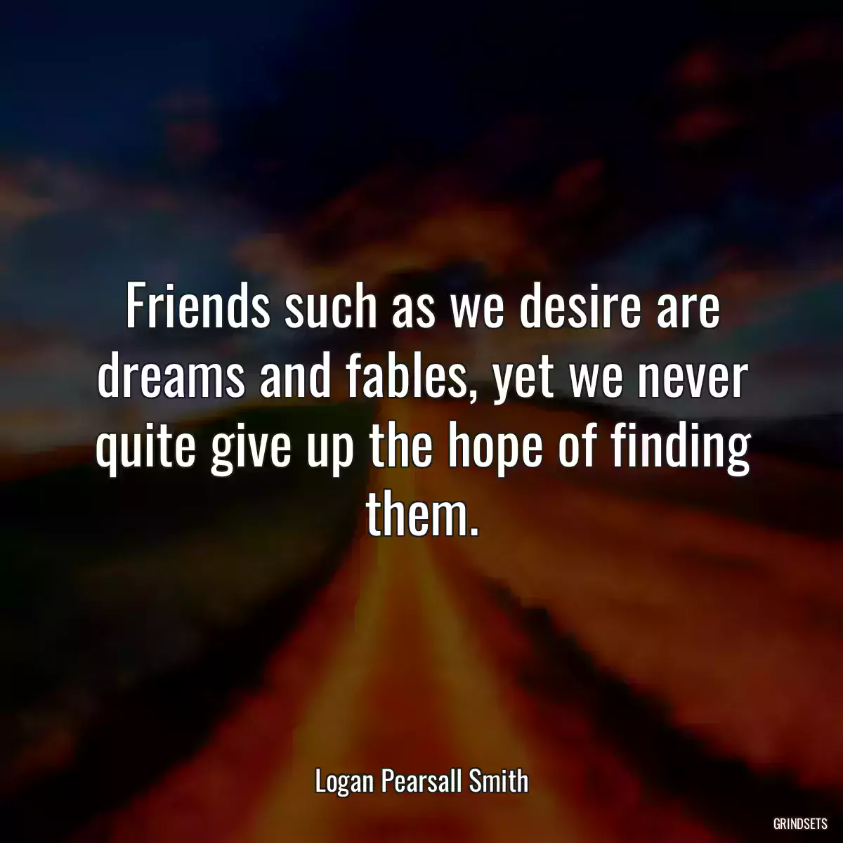 Friends such as we desire are dreams and fables, yet we never quite give up the hope of finding them.