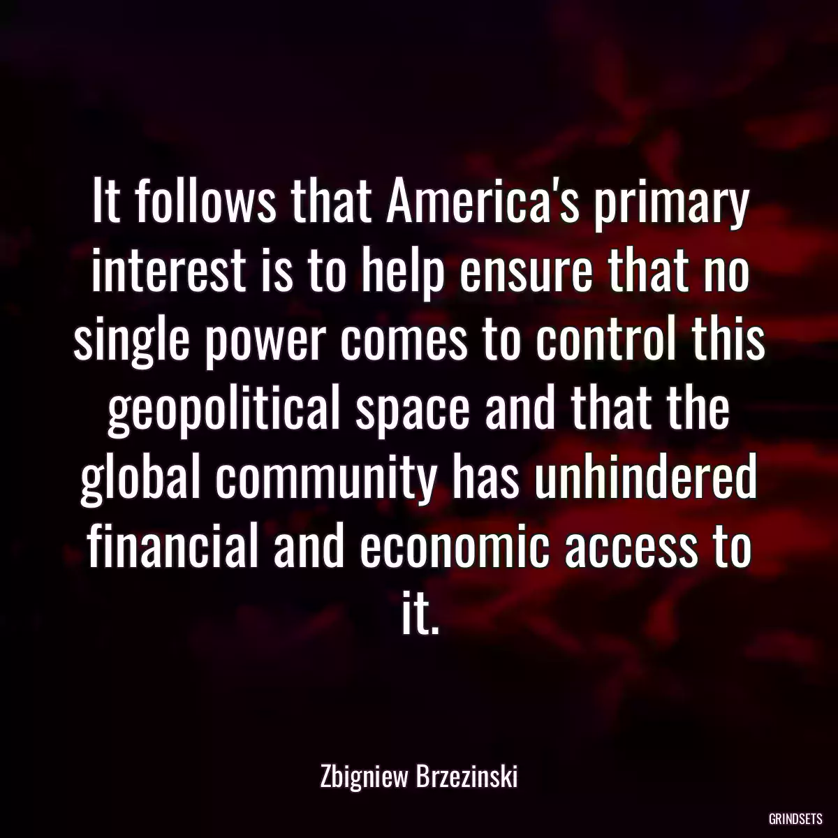 It follows that America\'s primary interest is to help ensure that no single power comes to control this geopolitical space and that the global community has unhindered financial and economic access to it.