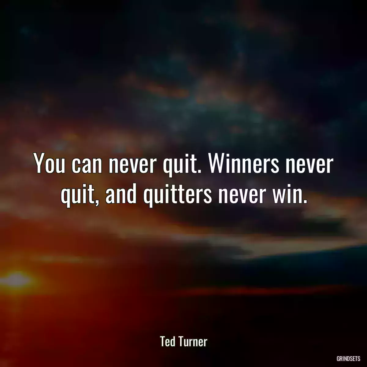 You can never quit. Winners never quit, and quitters never win.