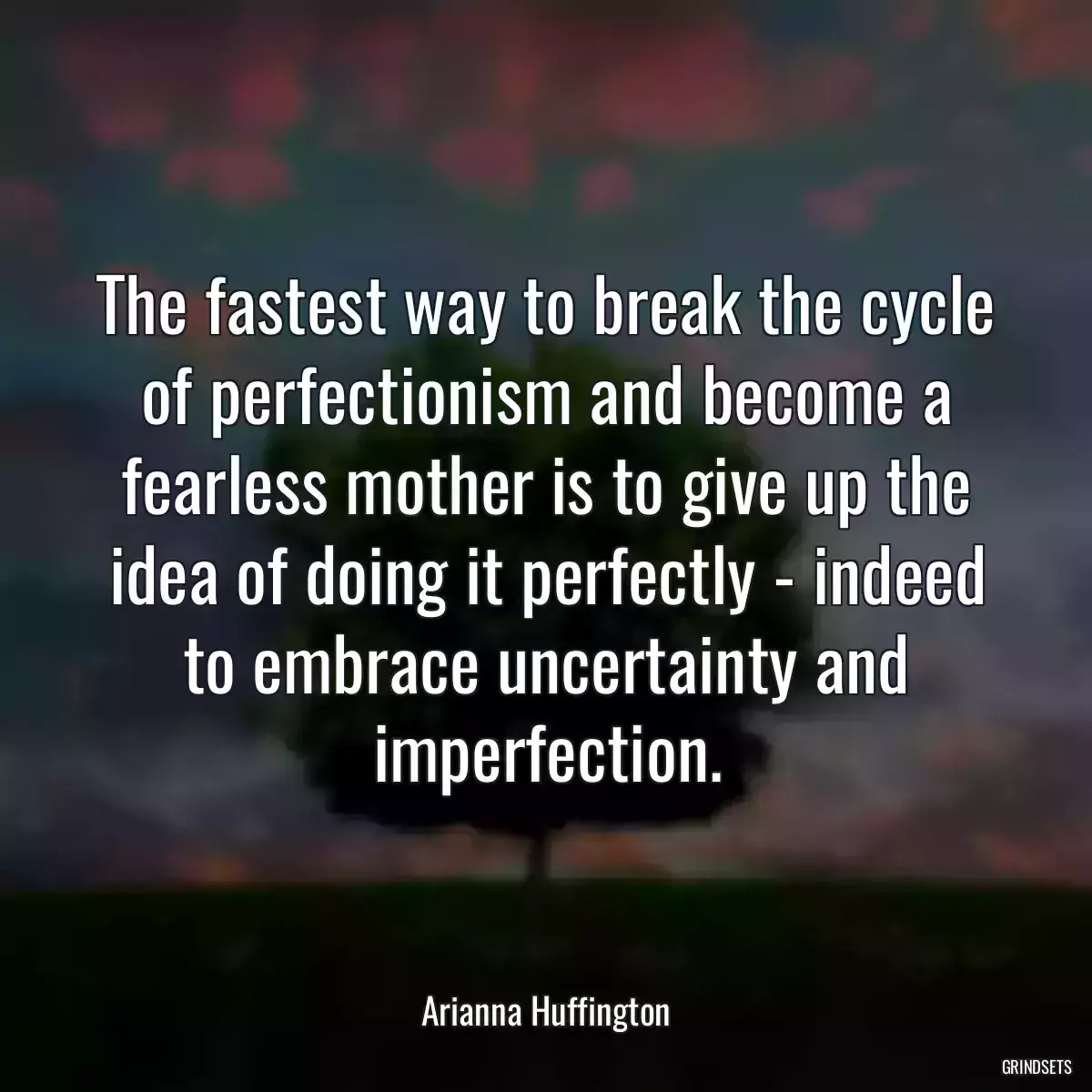 The fastest way to break the cycle of perfectionism and become a fearless mother is to give up the idea of doing it perfectly - indeed to embrace uncertainty and imperfection.