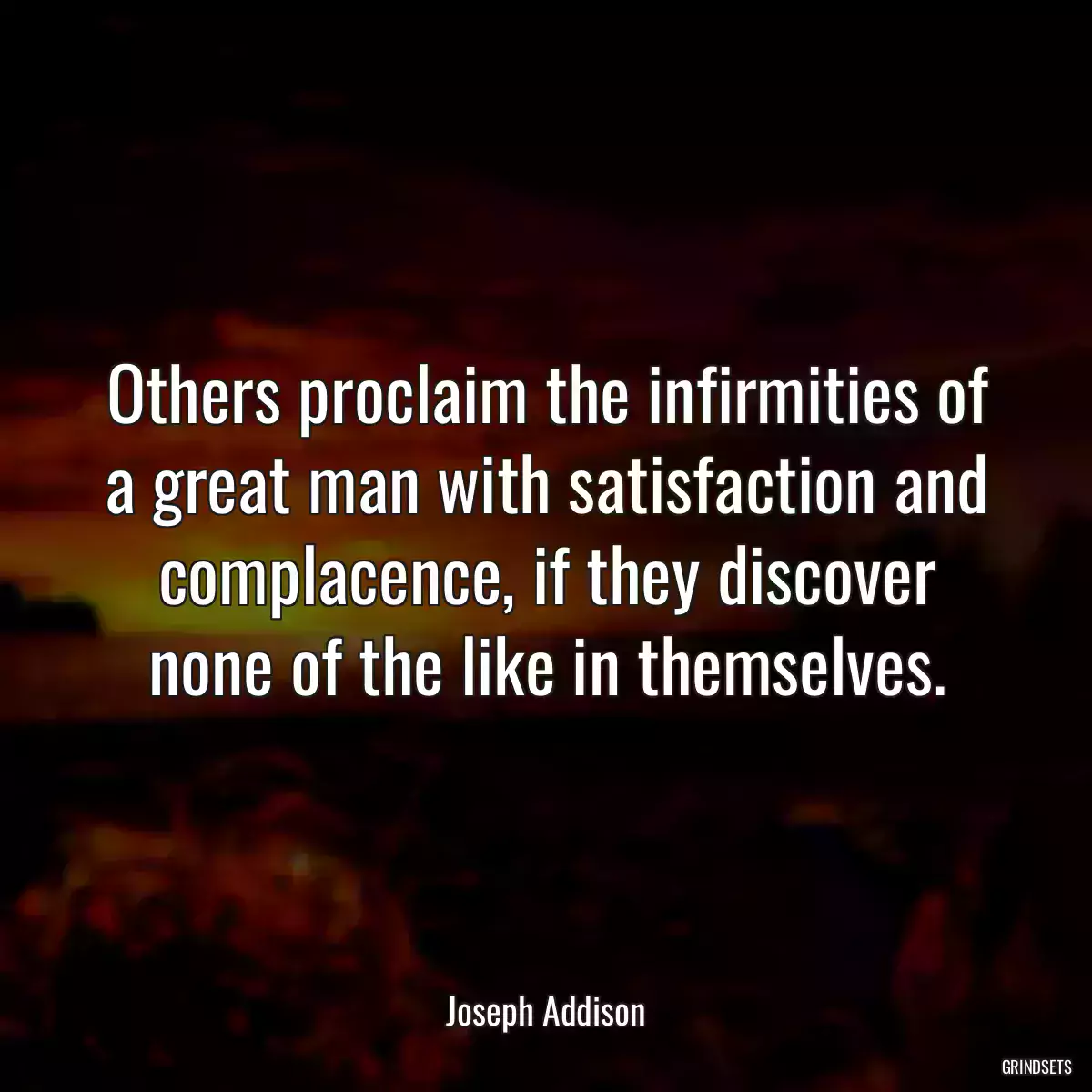 Others proclaim the infirmities of a great man with satisfaction and complacence, if they discover none of the like in themselves.