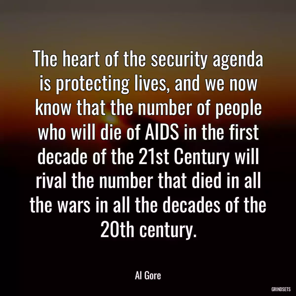 The heart of the security agenda is protecting lives, and we now know that the number of people who will die of AIDS in the first decade of the 21st Century will rival the number that died in all the wars in all the decades of the 20th century.