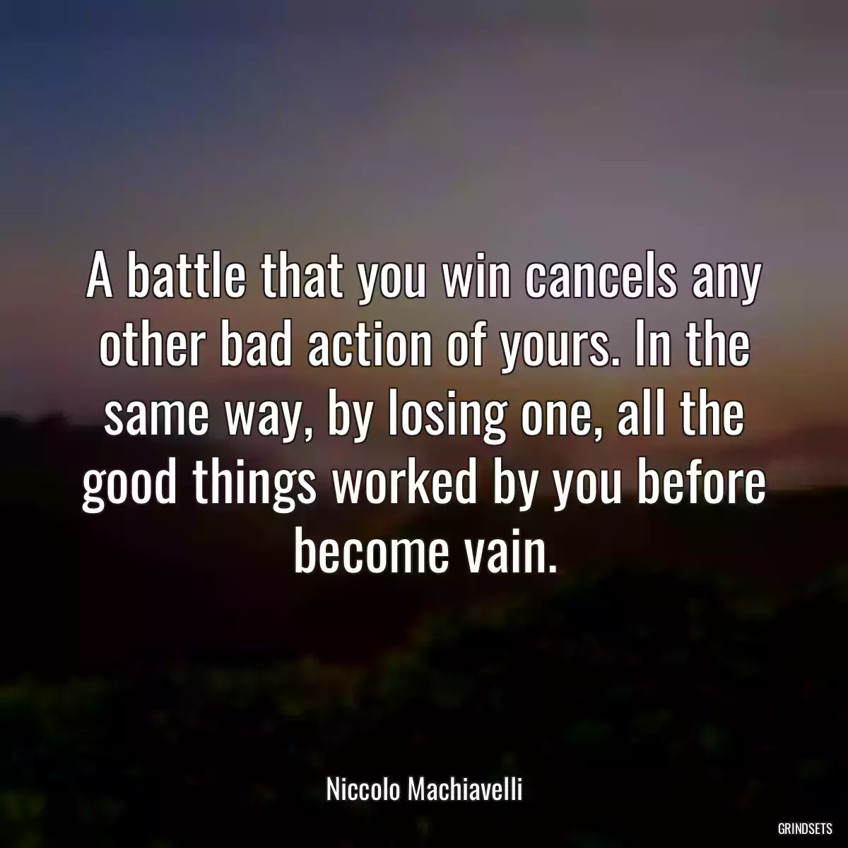 A battle that you win cancels any other bad action of yours. In the same way, by losing one, all the good things worked by you before become vain.