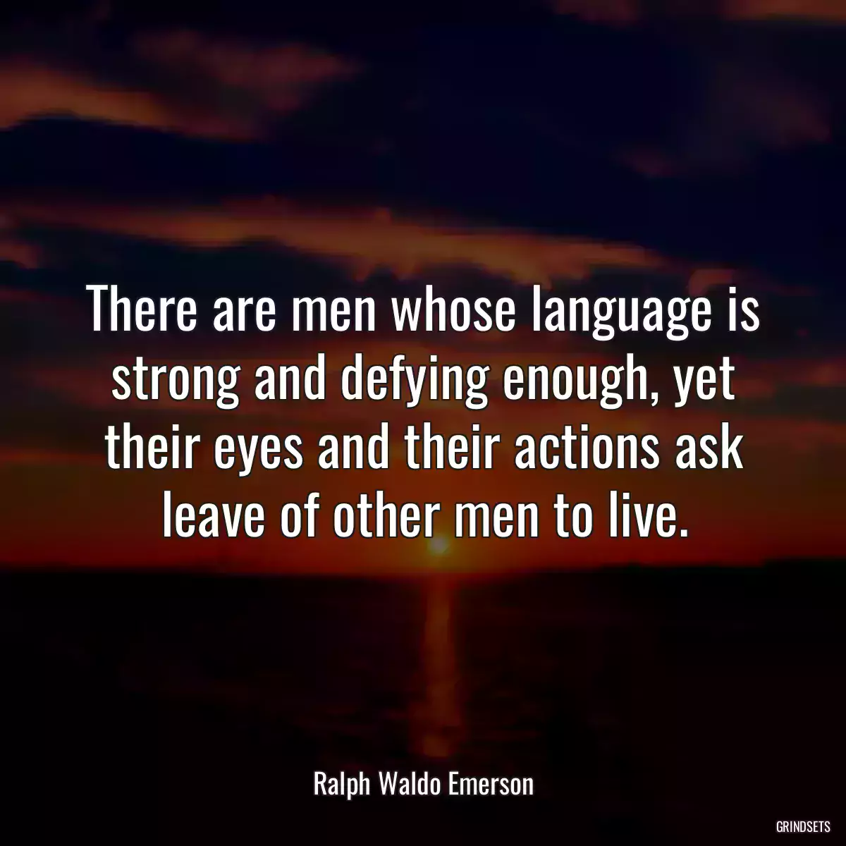 There are men whose language is strong and defying enough, yet their eyes and their actions ask leave of other men to live.