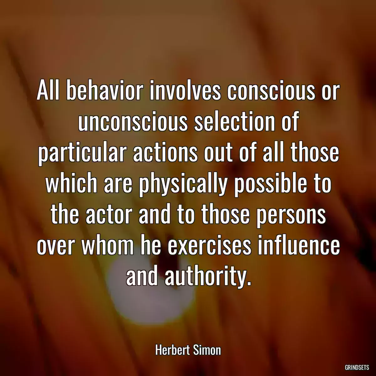 All behavior involves conscious or unconscious selection of particular actions out of all those which are physically possible to the actor and to those persons over whom he exercises influence and authority.