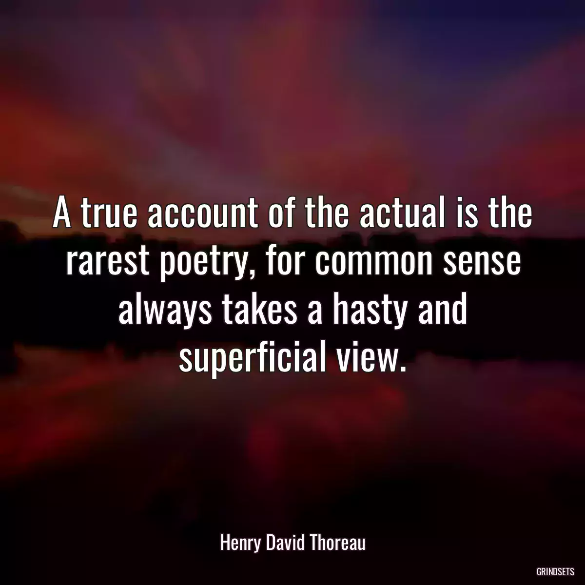 A true account of the actual is the rarest poetry, for common sense always takes a hasty and superficial view.