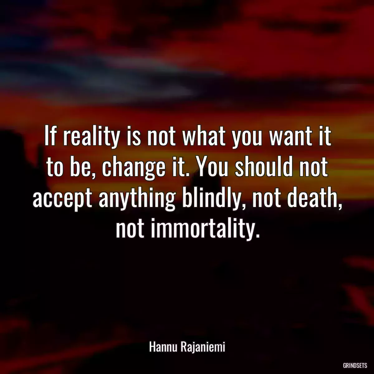 If reality is not what you want it to be, change it. You should not accept anything blindly, not death, not immortality.