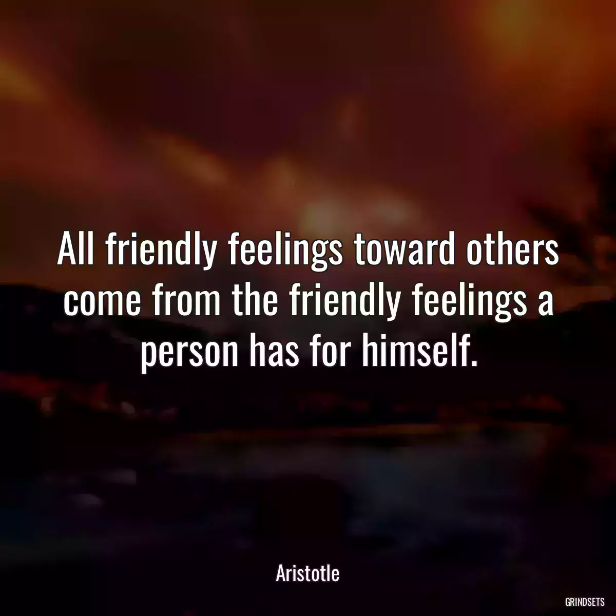 All friendly feelings toward others come from the friendly feelings a person has for himself.