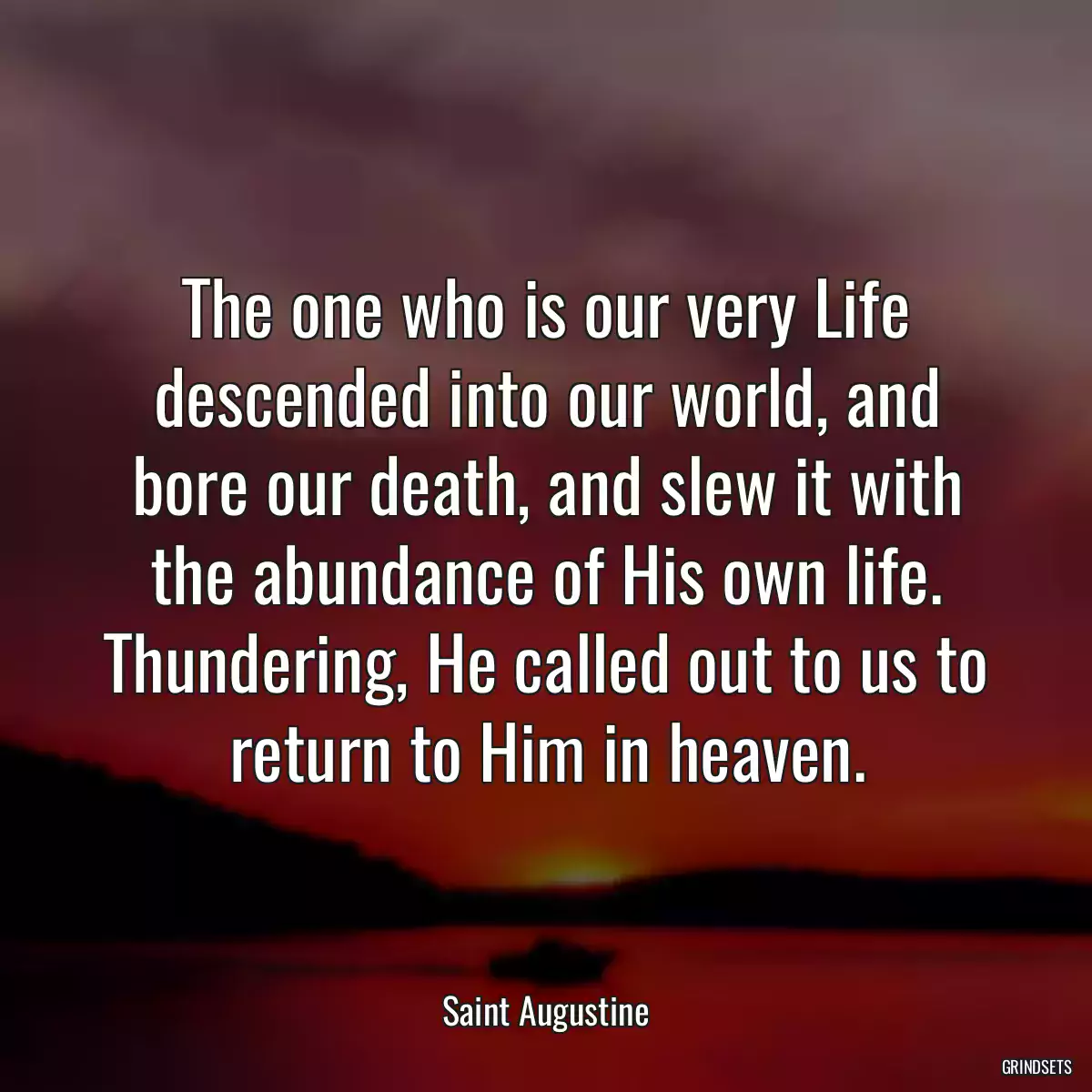 The one who is our very Life descended into our world, and bore our death, and slew it with the abundance of His own life. Thundering, He called out to us to return to Him in heaven.