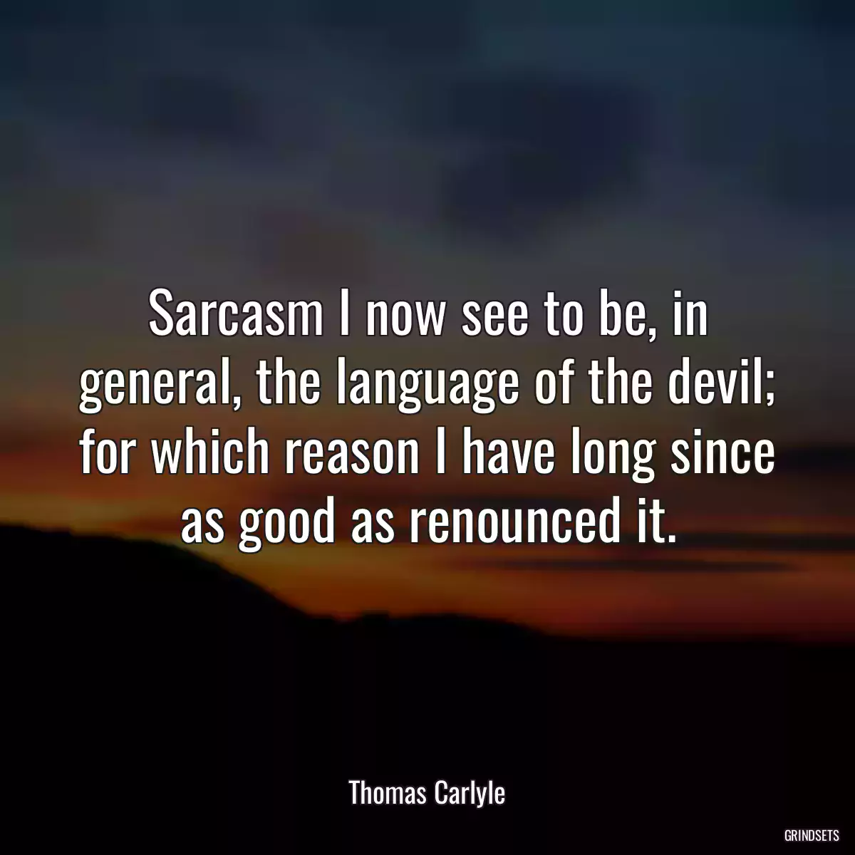 Sarcasm I now see to be, in general, the language of the devil; for which reason I have long since as good as renounced it.