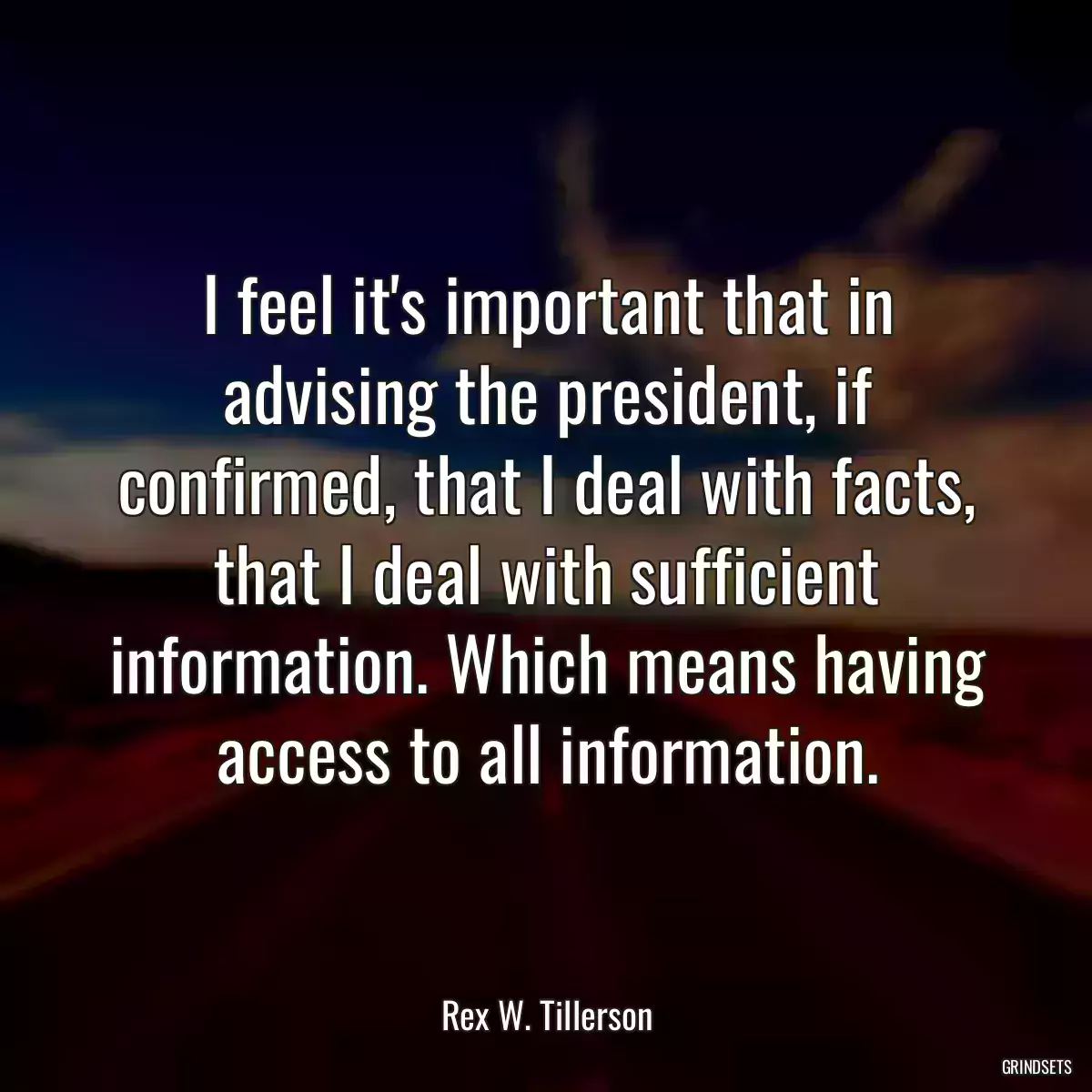 I feel it\'s important that in advising the president, if confirmed, that I deal with facts, that I deal with sufficient information. Which means having access to all information.