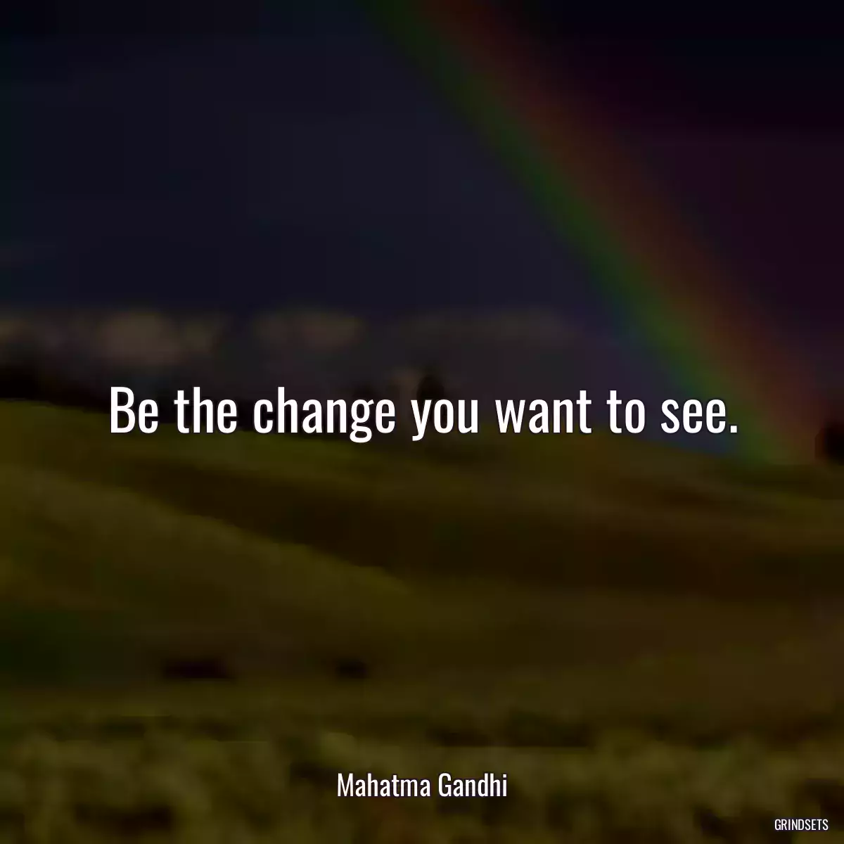 Be the change you want to see.