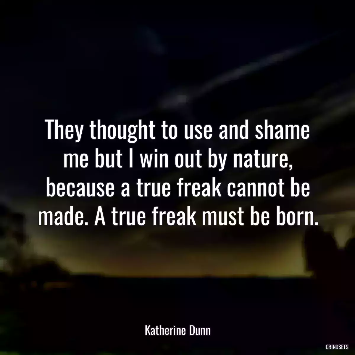 They thought to use and shame me but I win out by nature, because a true freak cannot be made. A true freak must be born.