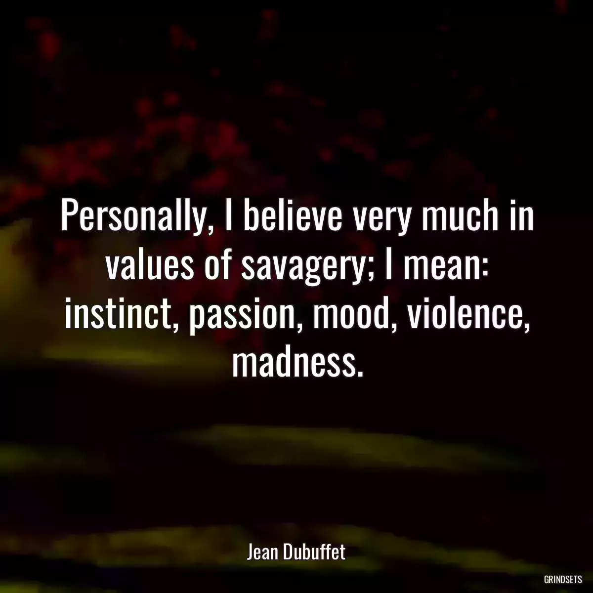 Personally, I believe very much in values of savagery; I mean: instinct, passion, mood, violence, madness.