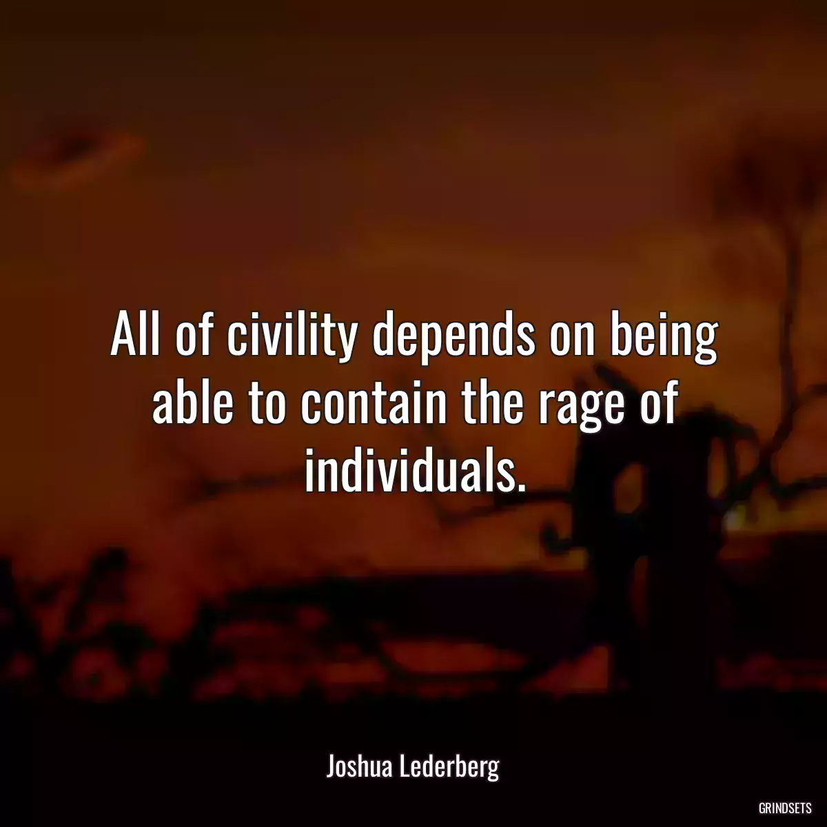 All of civility depends on being able to contain the rage of individuals.