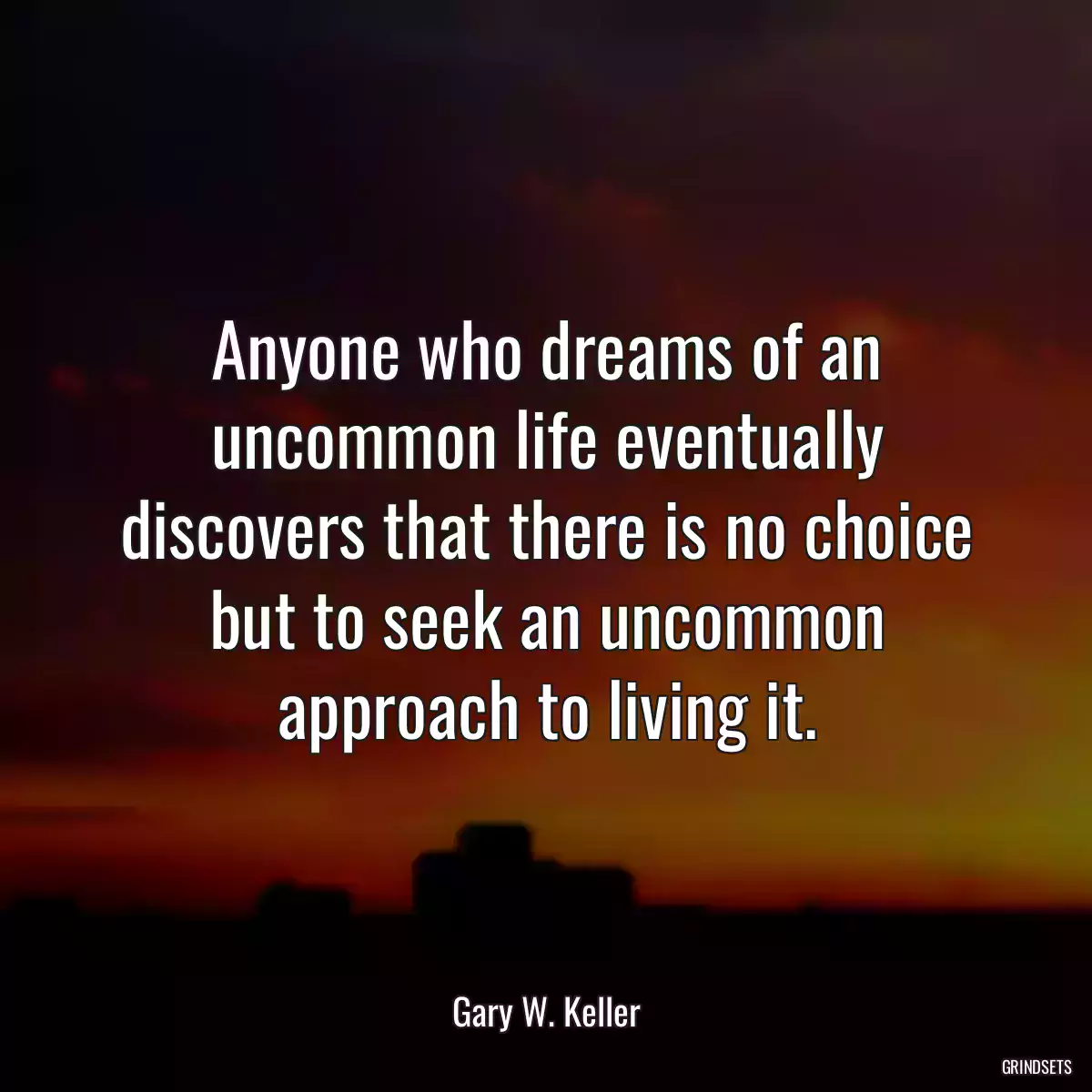 Anyone who dreams of an uncommon life eventually discovers that there is no choice but to seek an uncommon approach to living it.