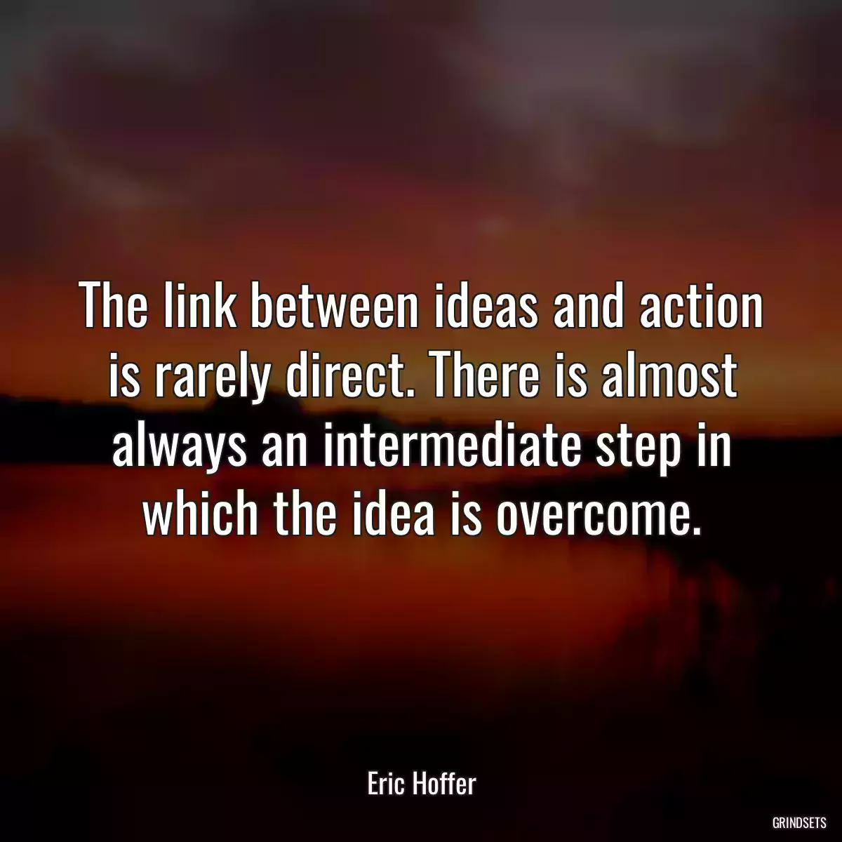 The link between ideas and action is rarely direct. There is almost always an intermediate step in which the idea is overcome.